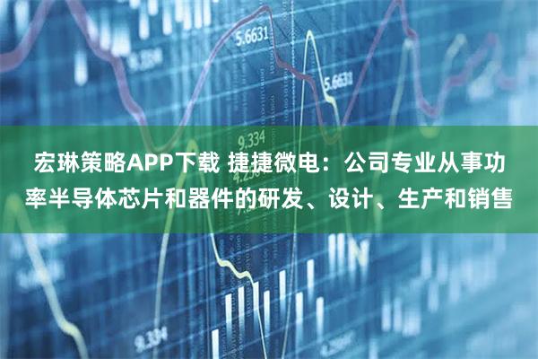 宏琳策略APP下载 捷捷微电：公司专业从事功率半导体芯片和器件的研发、设计、生产和销售