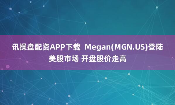 讯操盘配资APP下载  Megan(MGN.US)登陆美股市场 开盘股价走高