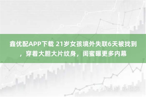 鑫优配APP下载 21岁女孩境外失联6天被找到，穿着大胆大片纹身，闺蜜曝更多内幕