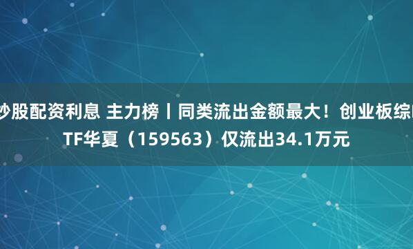 炒股配资利息 主力榜丨同类流出金额最大!创业板综ETF华夏(159563)仅流出34.1万元