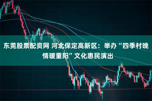 东莞股票配资网 河北保定高新区:举办“四季村晚 情暖重阳”文化惠民演出