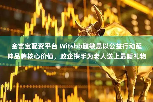 金富宝配资平台 Witsbb健敏思以公益行动延伸品牌核心价值,政企携手为老人送上最暖礼物