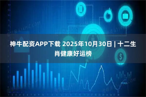神牛配资APP下载 2025年10月30日 | 十二生肖健康好运榜