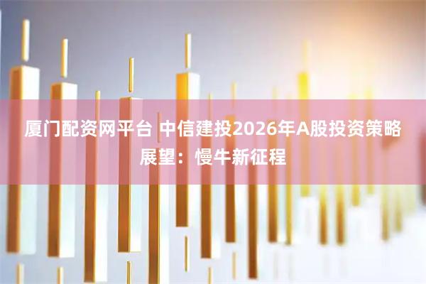 厦门配资网平台 中信建投2026年A股投资策略展望:慢牛新征程