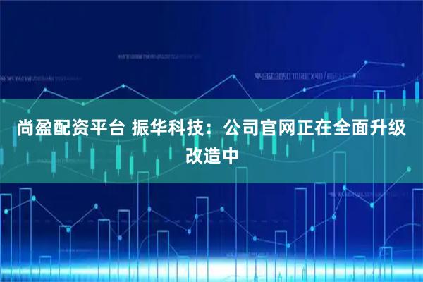 尚盈配资平台 振华科技：公司官网正在全面升级改造中