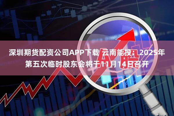 深圳期货配资公司APP下载 云南能投:2025年第五次临时股东会将于11月14日召开
