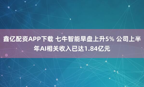 鑫亿配资APP下载 七牛智能早盘上升5% 公司上半年AI相关收入已达1.84亿元