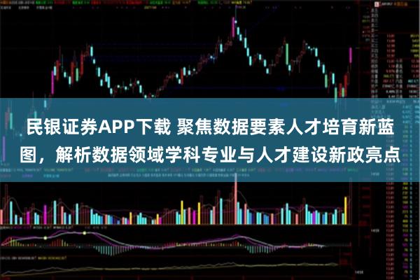 民银证券APP下载 聚焦数据要素人才培育新蓝图,解析数据领域学科专业与人才建设新政亮点