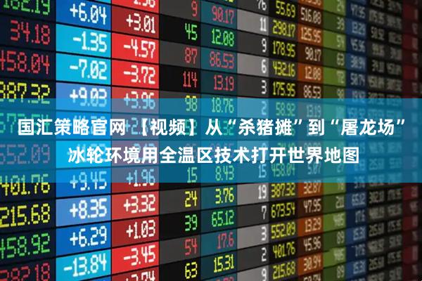 国汇策略官网 【视频】从“杀猪摊”到“屠龙场” 冰轮环境用全温区技术打开世界地图