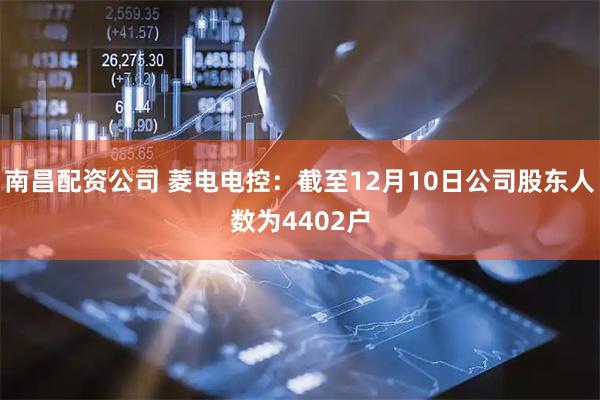 南昌配资公司 菱电电控：截至12月10日公司股东人数为4402户