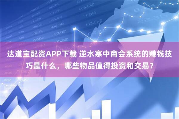 达道宝配资APP下载 逆水寒中商会系统的赚钱技巧是什么,哪些物品值得投资和交易?