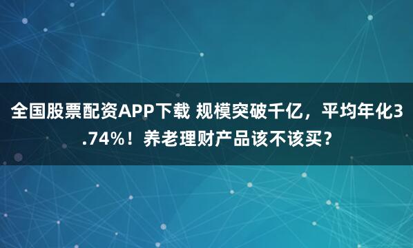 全国股票配资APP下载 规模突破千亿,平均年化3.74%!养老理财产品该不该买?