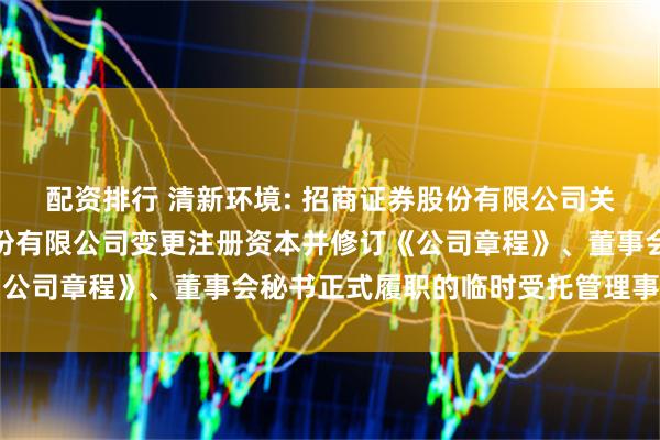 配资排行 清新环境: 招商证券股份有限公司关于北京清新环境技术股份有限公司变更注册资本并修订《公司章程》、董事会秘书正式履职的临时受托管理事务报告