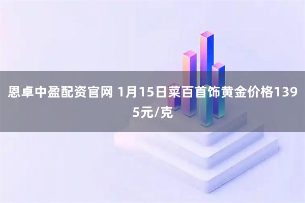 恩卓中盈配资官网 1月15日菜百首饰黄金价格1395元/克