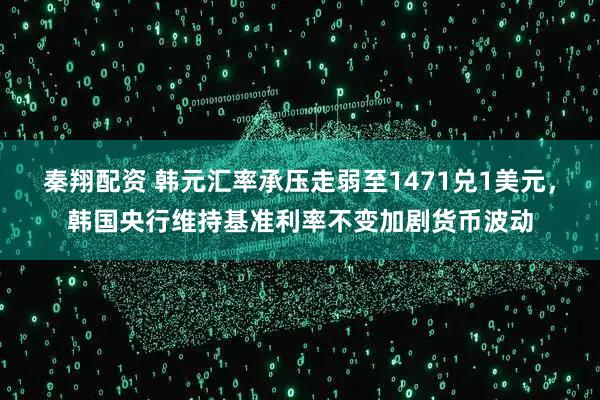 秦翔配资 韩元汇率承压走弱至1471兑1美元，韩国央行维持基准利率不变加剧货币波动