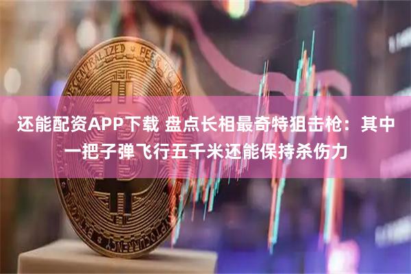 还能配资APP下载 盘点长相最奇特狙击枪：其中一把子弹飞行五千米还能保持杀伤力