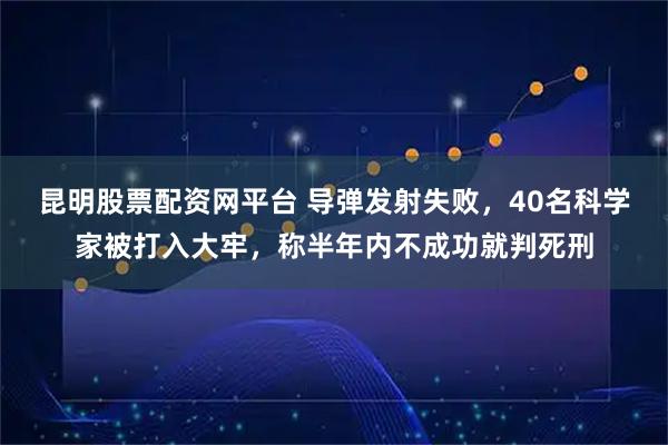 昆明股票配资网平台 导弹发射失败，40名科学家被打入大牢，称半年内不成功就判死刑