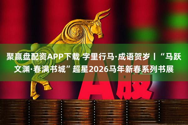 聚赢盘配资APP下载 字里行马·成语贺岁丨“马跃文渊·春满书城”超星2026马年新春系列书展
