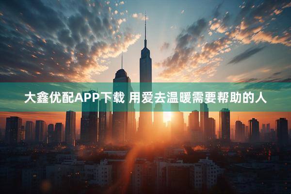 大鑫优配APP下载 用爱去温暖需要帮助的人