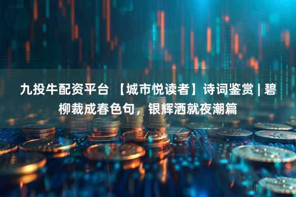九投牛配资平台 【城市悦读者】诗词鉴赏 | 碧柳裁成春色句，银辉洒就夜潮篇