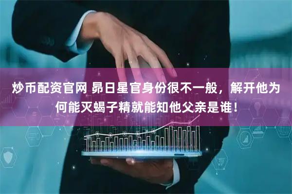 炒币配资官网 昴日星官身份很不一般，解开他为何能灭蝎子精就能知他父亲是谁！