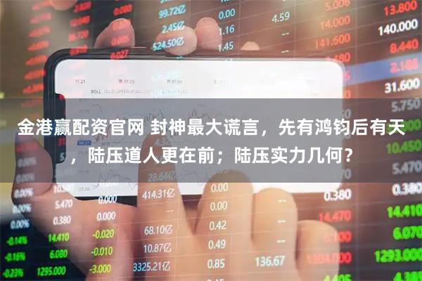 金港赢配资官网 封神最大谎言，先有鸿钧后有天，陆压道人更在前；陆压实力几何？