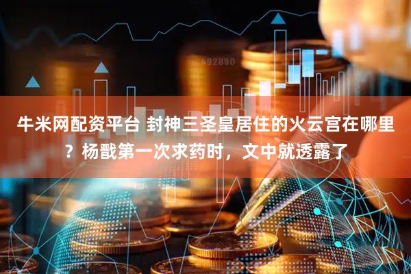 牛米网配资平台 封神三圣皇居住的火云宫在哪里？杨戬第一次求药时，文中就透露了