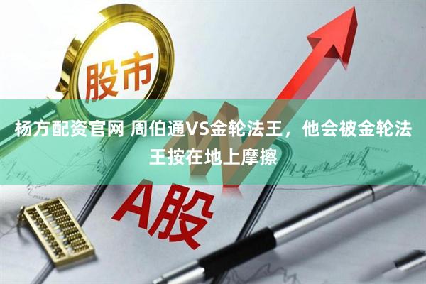 杨方配资官网 周伯通VS金轮法王，他会被金轮法王按在地上摩擦