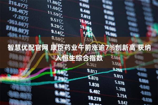 智慧优配官网 康臣药业午前涨逾7%创新高 获纳入恒生综合指数