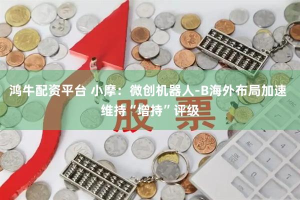 鸿牛配资平台 小摩：微创机器人-B海外布局加速 维持“增持”评级