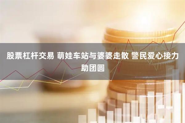 股票杠杆交易 萌娃车站与婆婆走散 警民爱心接力助团圆