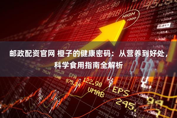 邮政配资官网 橙子的健康密码：从营养到好处，科学食用指南全解析