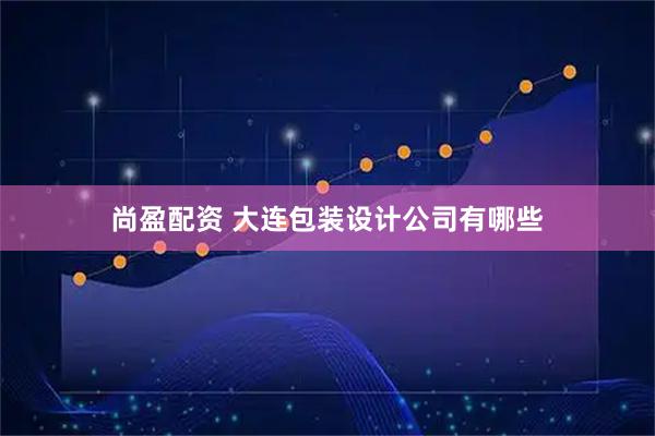 尚盈配资 大连包装设计公司有哪些