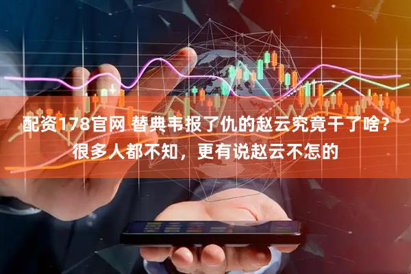 配资178官网 替典韦报了仇的赵云究竟干了啥？很多人都不知，更有说赵云不怎的