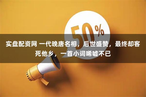 实盘配资网 一代晚唐名相,后世盛赞,最终却客死他乡,一首小词唏嘘不已