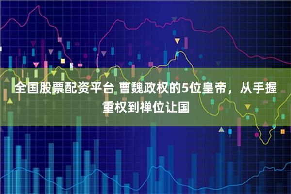全国股票配资平台 曹魏政权的5位皇帝，从手握重权到禅位让国