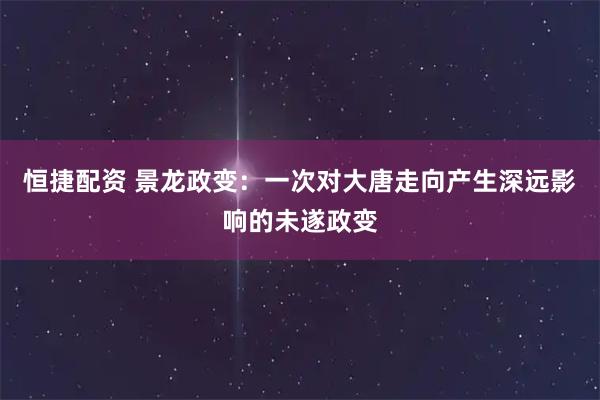 恒捷配资 景龙政变:一次对大唐走向产生深远影响的未遂政变