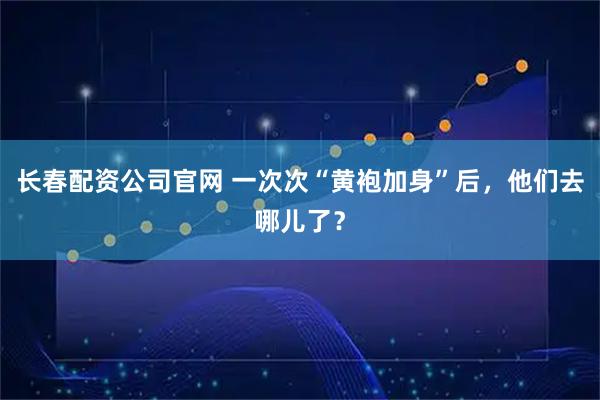 长春配资公司官网 一次次“黄袍加身”后,他们去哪儿了?
