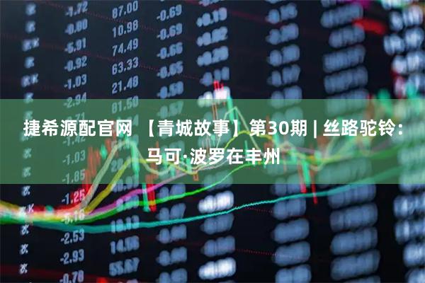 捷希源配官网 【青城故事】第30期 | 丝路驼铃：马可·波罗在丰州