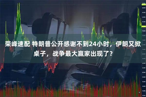 荣峰速配 特朗普公开感谢不到24小时,伊朗又掀桌子,战争最大赢家出现了?