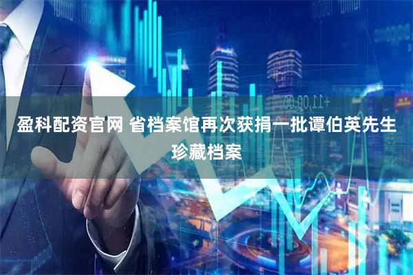 盈科配资官网 省档案馆再次获捐一批谭伯英先生珍藏档案