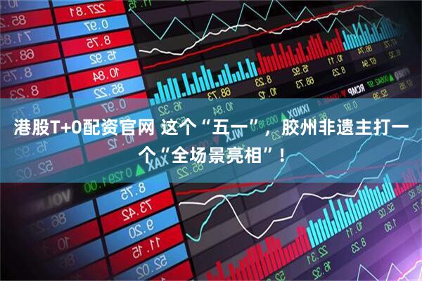 港股T+0配资官网 这个“五一”，胶州非遗主打一个“全场景亮相”！