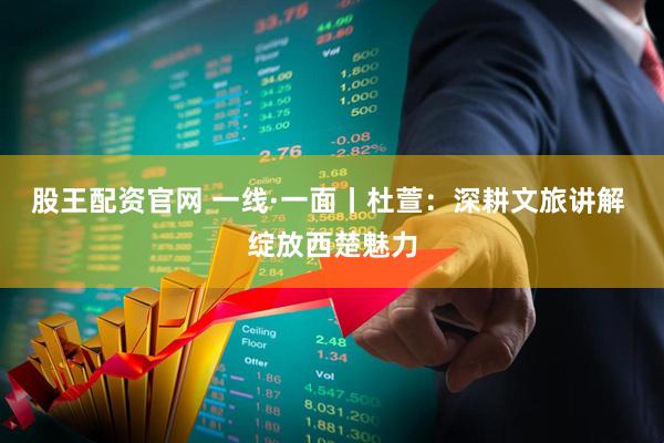 股王配资官网 一线·一面丨杜萱：深耕文旅讲解 绽放西楚魅力