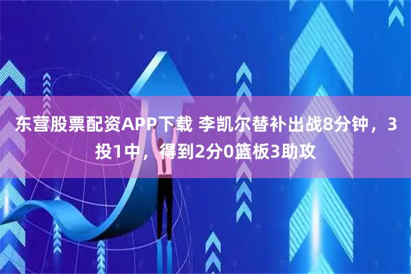 东营股票配资APP下载 李凯尔替补出战8分钟，3投1中，得到2分0篮板3助攻