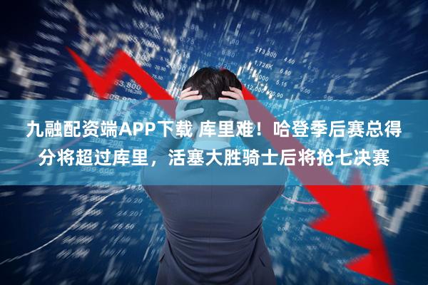 九融配资端APP下载 库里难！哈登季后赛总得分将超过库里，活塞大胜骑士后将抢七决赛