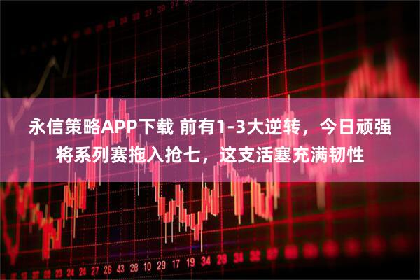 永信策略APP下载 前有1-3大逆转，今日顽强将系列赛拖入抢七，这支活塞充满韧性