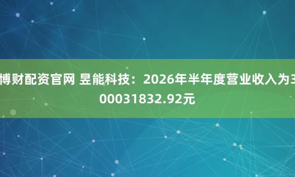 博财配资官网 昱能科技：2026年半年度营业收入为300031832.92元