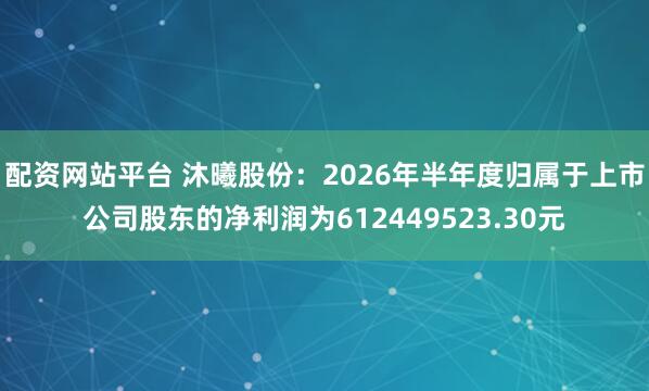 配资网站平台 沐曦股份：2026年半年度归属于上市公司股东的净利润为612449523.30元