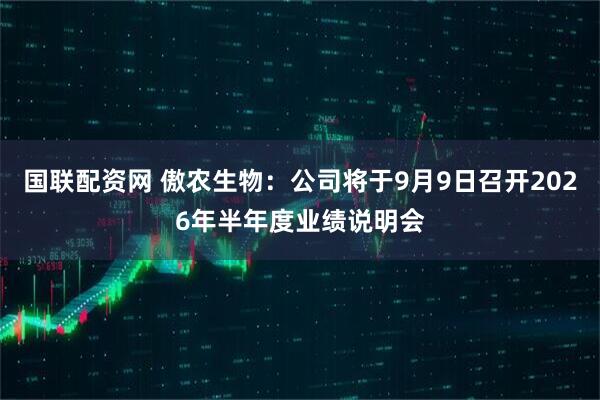 国联配资网 傲农生物：公司将于9月9日召开2026年半年度业绩说明会