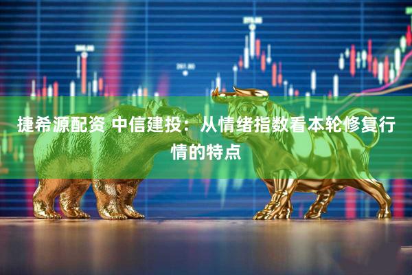 捷希源配资 中信建投：从情绪指数看本轮修复行情的特点